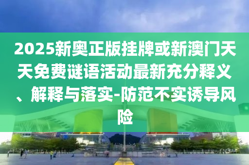 2025新奧正版掛牌或新澳門天天免費謎語活動最新充分釋義、解釋與落實-防范不實誘導風險